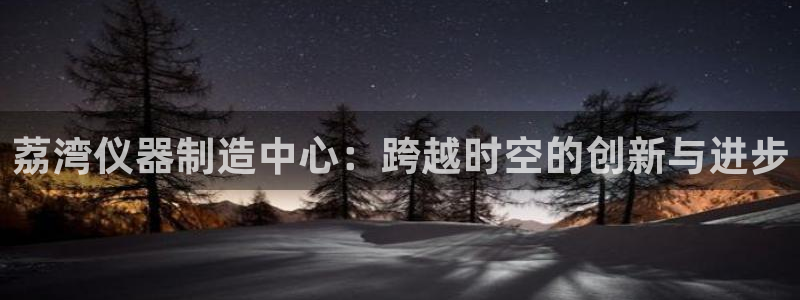 意昂3五金厂：荔湾仪器制造中心：跨越时空的创新与进步