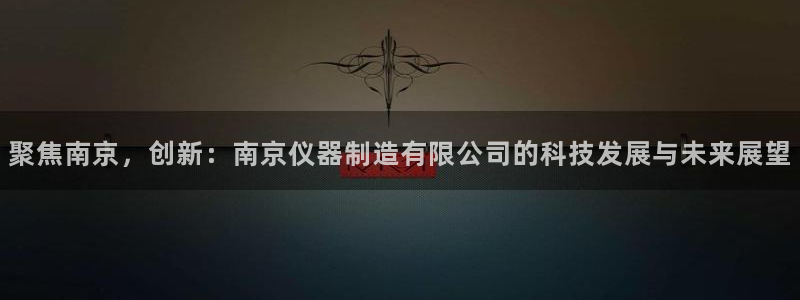 注册意昂3：聚焦南京，创新：南京仪器制造有限公司的科技发展与