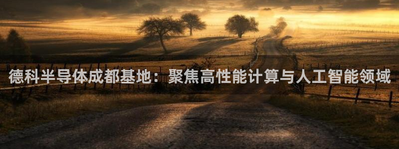 意昂体育3招商电话号码：德科半导体成都基地：聚焦高性能计算与